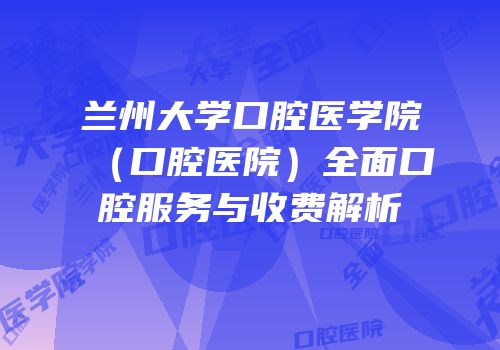 兰州大学口腔医学院（口腔医院）全面口腔服务与收费解析