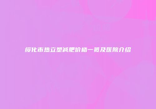 绥化市热立塑减肥价格一览及医院介绍
