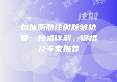 自体脂肪注射除皱抗衰：技术详解、价格及专家推荐
