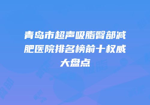 青岛市超声吸脂臀部减肥医院排名榜前十权威大盘点