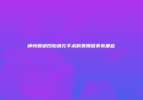 柳州颞部凹陷填充手术的费用因素有哪些
