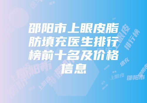 邵阳市上眼皮脂肪填充医生排行榜前十名及价格信息