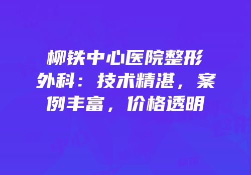 柳铁中心医院整形外科：技术精湛，案例丰富，价格透明