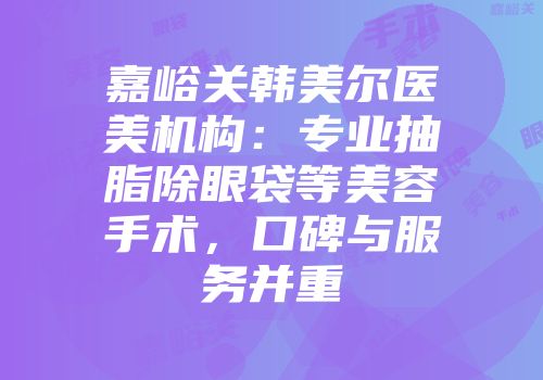 嘉峪关韩美尔医美机构：专业抽脂除眼袋等美容手术，口碑与服务并重