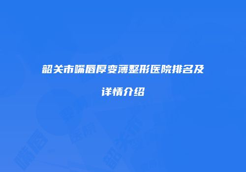 韶关市嘴唇厚变薄整形医院排名及详情介绍