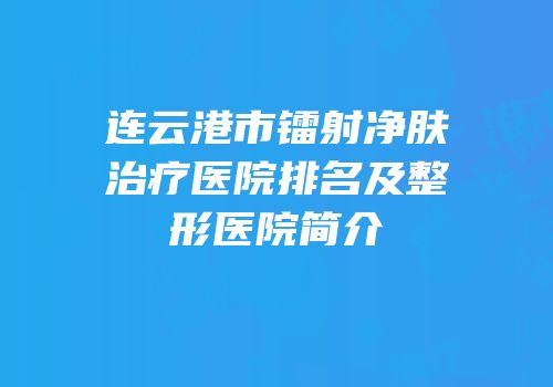 连云港市镭射净肤治疗医院排名及整形医院简介