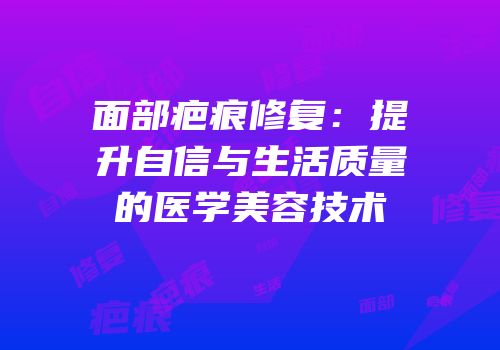 面部疤痕修复：提升自信与生活质量的医学美容技术