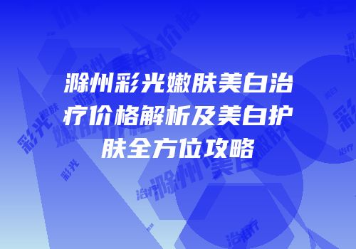 滁州彩光嫩肤美白治疗价格解析及美白护肤全方位攻略