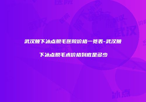 武汉腋下冰点脱毛医院价格一览表-武汉腋下冰点脱毛术价格到底是多少