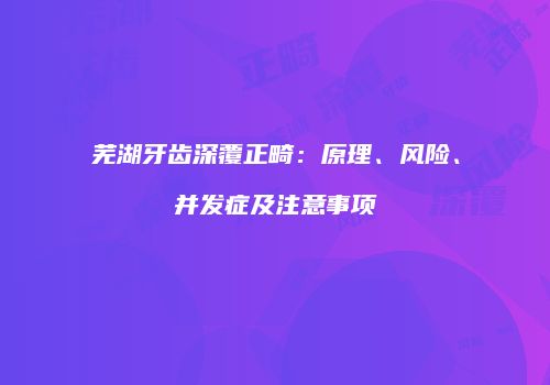 芜湖牙齿深覆正畸：原理、风险、并发症及注意事项