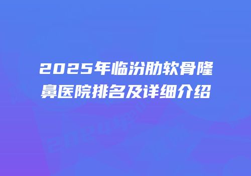 2025年临汾肋软骨隆鼻医院排名及详细介绍