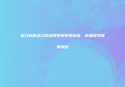 营口新概念口腔诊所更新收费标准，新增多项服务项目