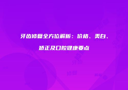 牙齿修复全方位解析：价格、美白、矫正及口腔健康要点