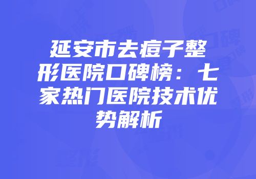 延安市去痘子整形医院口碑榜：七家热门医院技术优势解析
