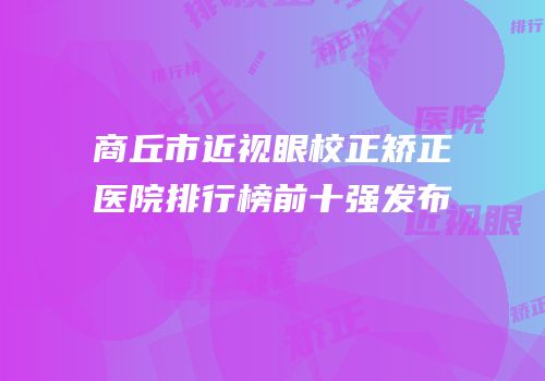 商丘市近视眼校正矫正医院排行榜前十强发布