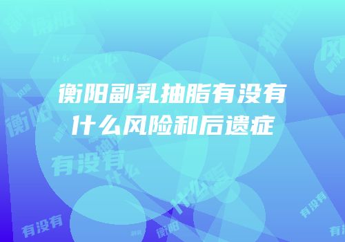衡阳副乳抽脂有没有什么风险和后遗症