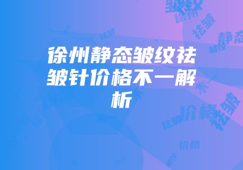 徐州静态皱纹祛皱针价格不一解析