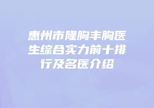 惠州市隆胸丰胸医生综合实力前十排行及名医介绍