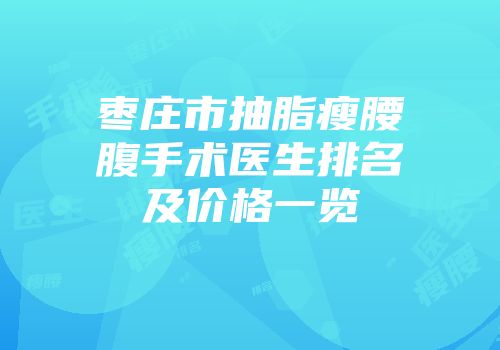 枣庄市抽脂瘦腰腹手术医生排名及价格一览