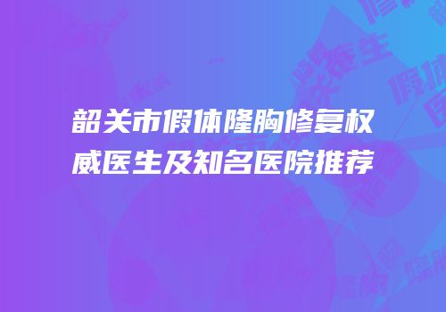 韶关市假体隆胸修复权威医生及知名医院推荐