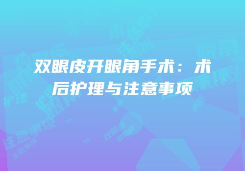 双眼皮开眼角手术：术后护理与注意事项