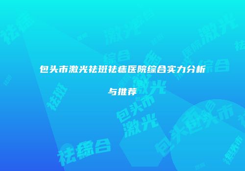 包头市激光祛斑祛痣医院综合实力分析与推荐
