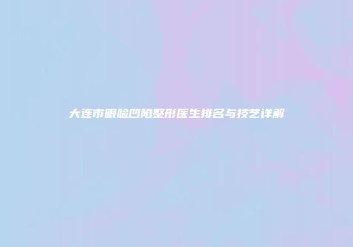 大连市眼睑凹陷整形医生排名与技艺详解