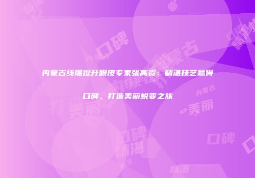 内蒙古线雕提升眼皮专家张高贵：精湛技艺赢得口碑，打造美丽蜕变之旅