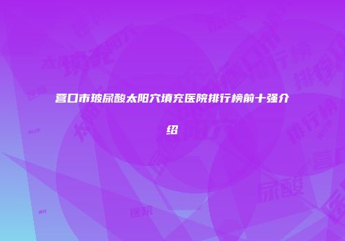 营口市玻尿酸太阳穴填充医院排行榜前十强介绍