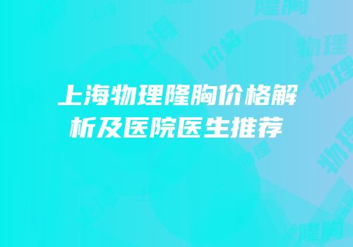 上海物理隆胸价格解析及医院医生推荐