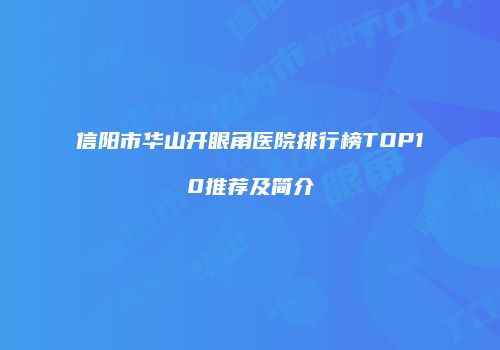 信阳市华山开眼角医院排行榜TOP10推荐及简介