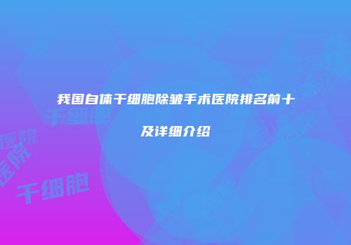 我国自体干细胞除皱手术医院排名前十及详细介绍