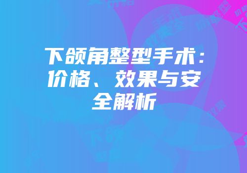 下颌角整型手术：价格、效果与安全解析