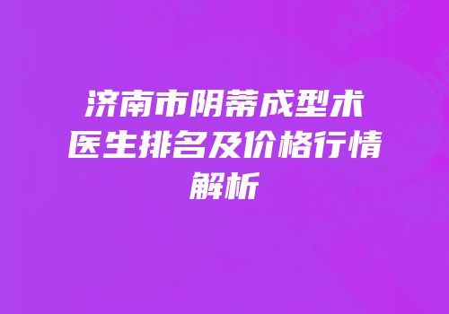 济南市阴蒂成型术医生排名及价格行情解析