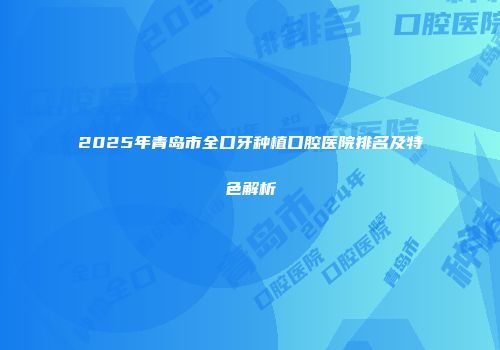 2025年青岛市全口牙种植口腔医院排名及特色解析