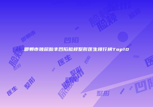 邯郸市玻尿酸丰凹陷脸颊整形医生排行榜Top10