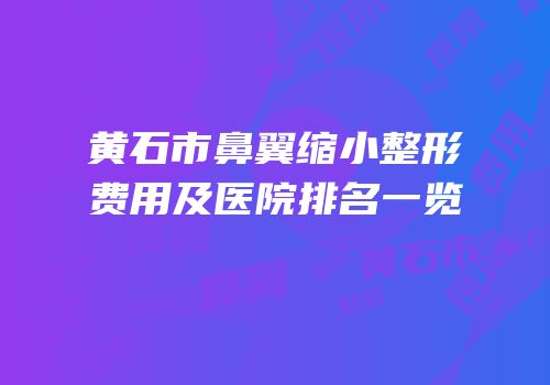 黄石市鼻翼缩小整形费用及医院排名一览
