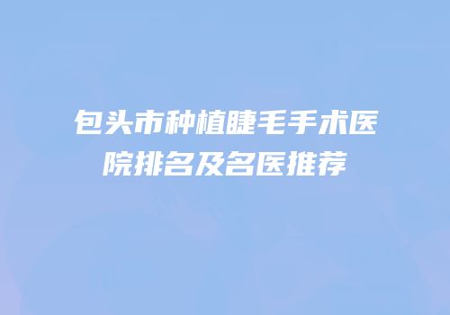 包头市种植睫毛手术医院排名及名医推荐
