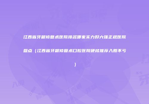 江西省牙龈修复术医院排名哪家实力好六强正规医院盘点（江西省牙龈修复术口腔医院硬核推荐入股不亏）