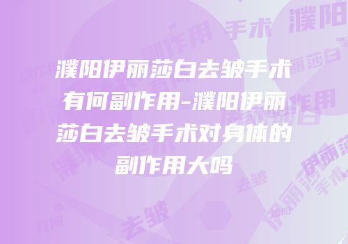濮阳伊丽莎白去皱手术有何副作用-濮阳伊丽莎白去皱手术对身体的副作用大吗