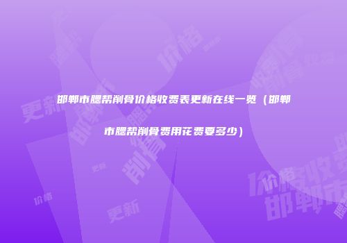 邯郸市腮帮削骨价格收费表更新在线一览（邯郸市腮帮削骨费用花费要多少）