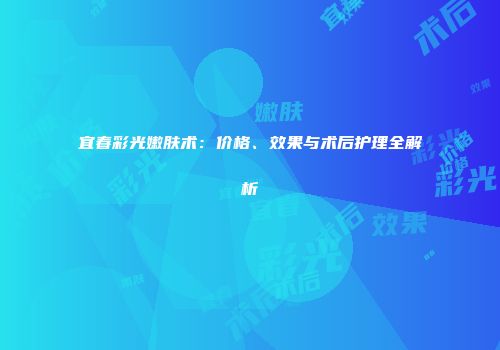 宜春彩光嫩肤术：价格、效果与术后护理全解析