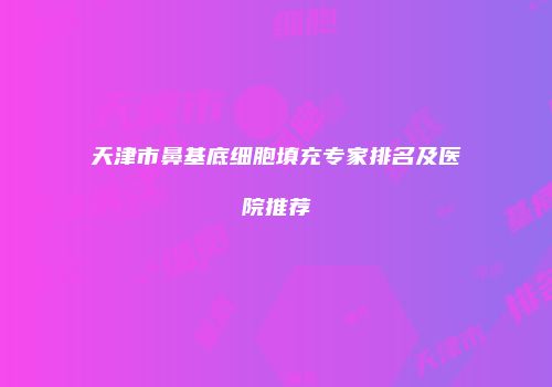 天津市鼻基底细胞填充专家排名及医院推荐