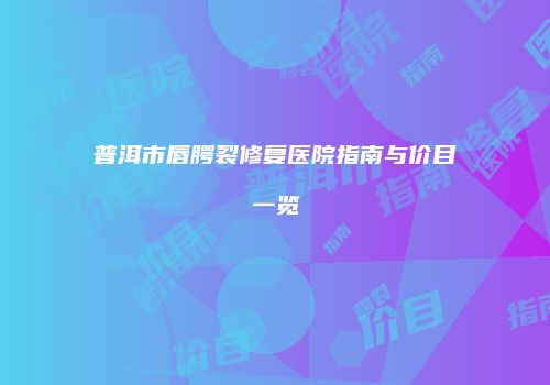 普洱市唇腭裂修复医院指南与价目一览