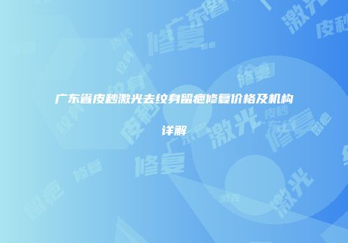 广东省皮秒激光去纹身留疤修复价格及机构详解
