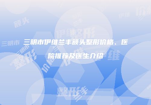 三明市伊维兰丰额头整形价格、医院推荐及医生介绍