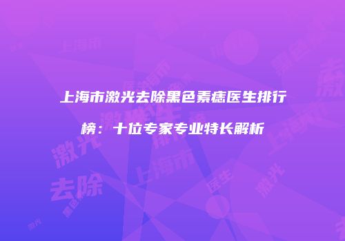 上海市激光去除黑色素痣医生排行榜：十位专家专业特长解析