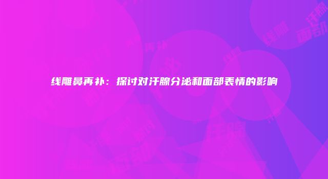 线雕鼻再补：探讨对汗腺分泌和面部表情的影响