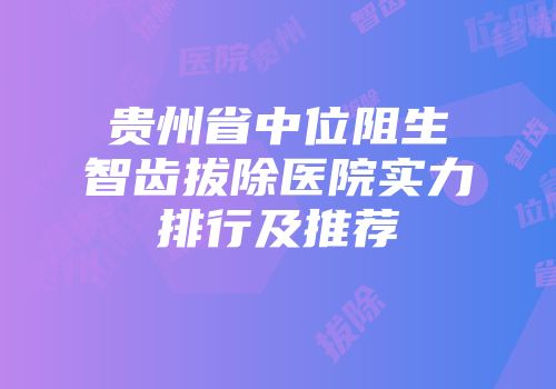 贵州省中位阻生智齿拔除医院实力排行及推荐