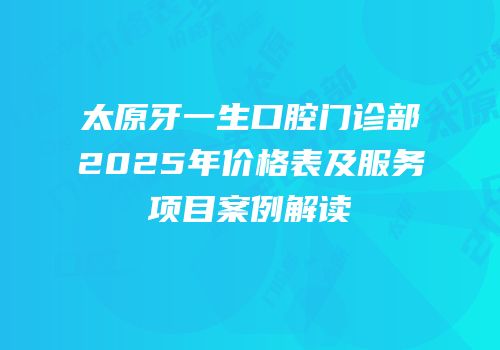 太原牙一生口腔门诊部2025年价格表及服务项目案例解读